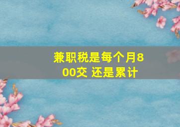 兼职税是每个月800交 还是累计